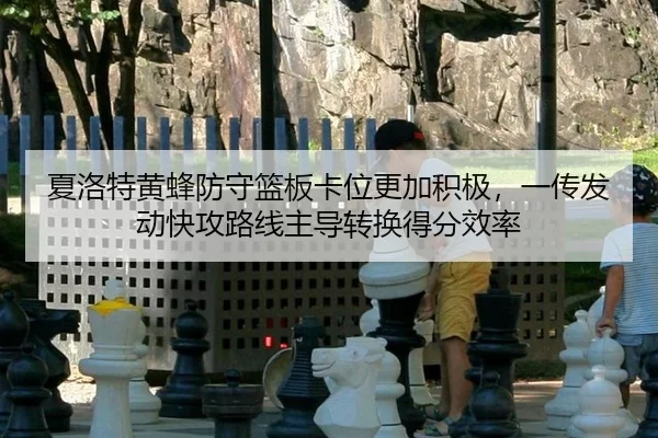 夏洛特黄蜂防守篮板卡位更加积极，一传发动快攻路线主导转换得分效率